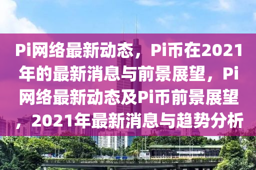 Pi網(wǎng)絡(luò)最新動態(tài)，Pi幣在2021年的最新消息與前景展望，Pi網(wǎng)絡(luò)最新動態(tài)及Pi幣前景展望圣農(nóng)（天津）集團(tuán)有限公司，2021年最新消息與趨勢分析