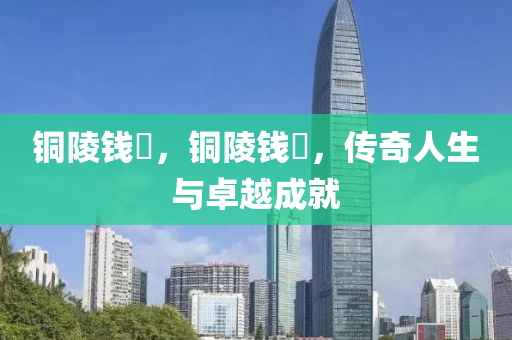 銅陵錢琎，銅陵錢琎，傳奇人生與卓越成就圣農(nóng)（天津）集團(tuán)有限公司