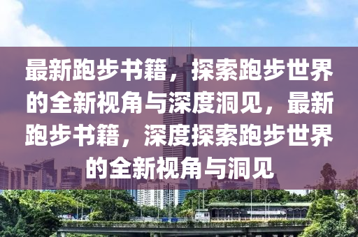 最新跑步書籍，探索跑步世界的全新視角與深度洞見，最新跑步書籍，深度探索跑步世界的全新視角與洞見圣農（天津）集團有限公司