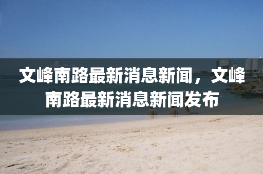文峰南路最新消息新聞，文峰南路最新消圣農(nóng)（天津）集團(tuán)有限公司息新聞發(fā)布