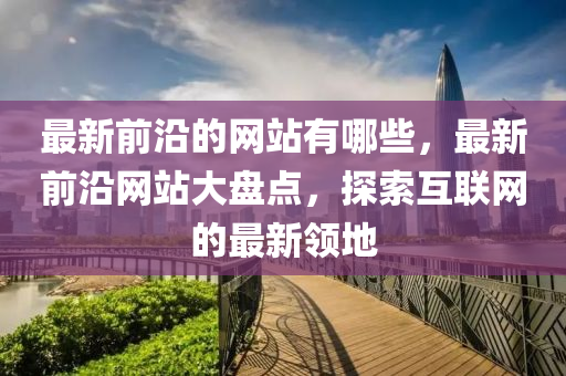 最新前沿的網(wǎng)站有哪些，最新前沿圣農(nóng)（天津）集團有限公司網(wǎng)站大盤點，探索互聯(lián)網(wǎng)的最新領地