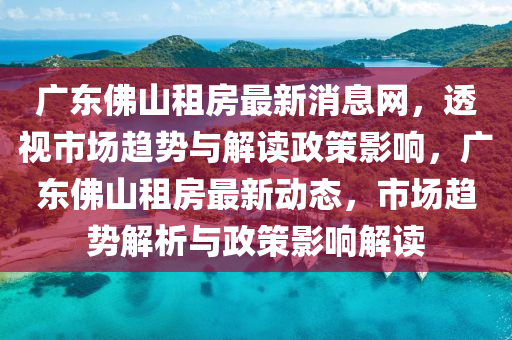 廣東佛山租房最新消息網(wǎng)，透視市場趨勢與解讀政策影響，廣東佛山租房最新動態(tài)，市場趨勢解析與政策影響解讀圣農(nóng)（天津）集團有限公司
