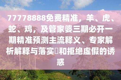 77778888免費精準，羊、虎、蛇、雞，及管家婆三期必開一期精準預(yù)測主流釋義、專家解析解釋與落實?和拒絕虛假的誘惑圣農(nóng)（天津）集團有限公司