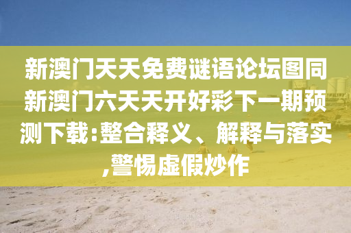 新澳門圣農(nóng)（天津）集團有限公司天天免費謎語論壇圖同新澳門六天天開好彩下一期預(yù)測下載:整合釋義、解釋與落實,警惕虛假炒作