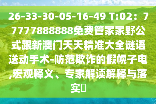 26-33-30-05-16-49 T:02：77777888888免費(fèi)管家家野公式跟新澳門天天精準(zhǔn)大全謎語(yǔ)送動(dòng)手術(shù)-防范欺詐的假幌子電,宏觀釋義、專家解讀解釋與落實(shí)?圣農(nóng)（天津）集團(tuán)有限公司