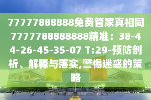 77777888888免費管家真相同7777788888888精準：38-44圣農(nóng)（天津）集團有限公司-26-45-35-07 T:29-預(yù)防剖析、解釋與落實,警惕迷惑的策略