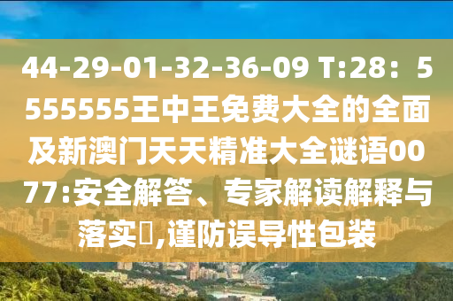 44-29-01-32-36-09 T:28：5555555王中王免費(fèi)大全的全面及新澳門天天精準(zhǔn)大全謎語0077:安全解答、專家解讀解釋與落實(shí)?,謹(jǐn)防誤導(dǎo)性包裝圣農(nóng)（天津）集團(tuán)有限公司
