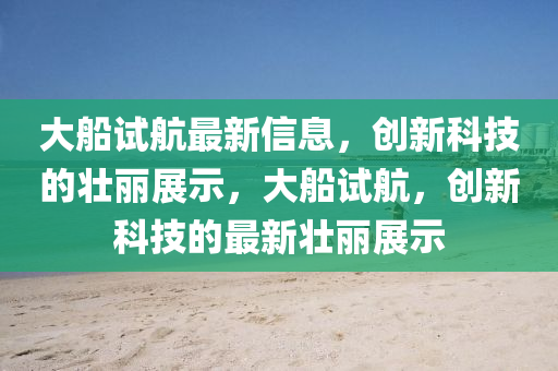 大船試航最新信息，創(chuàng)新科技的壯麗展示，大船試航，創(chuàng)新科技的最新壯麗展圣農(nóng)（天津）集團有限公司示