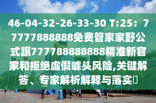 46-04-32-26-33-30 T:25：77777888888免費管家圣農(nóng)（天津）集團(tuán)有限公司家野公式跟777788888888精準(zhǔn)新官家和拒絕虛假噱頭風(fēng)險,關(guān)鍵解答、專家解析解釋與落實?