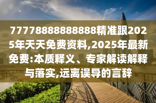 77778888888888精準(zhǔn)跟2025年天天免費(fèi)資料,2025年最新免費(fèi):本質(zhì)釋義、專家解讀解釋與落實(shí),遠(yuǎn)離誤導(dǎo)的言辭圣農(nóng)（天津）集團(tuán)有限公司