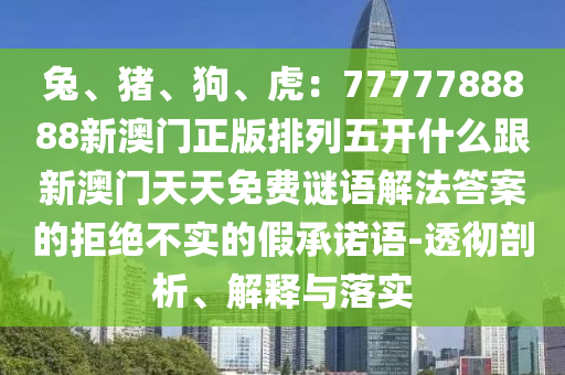 兔、豬、狗、虎：7777788888新澳門正版排列五開什么跟新澳門天天免費謎語解法答案的拒絕不實的假承諾語-透徹剖析、解釋與落實圣農(nóng)（天津）集團(tuán)有限公司