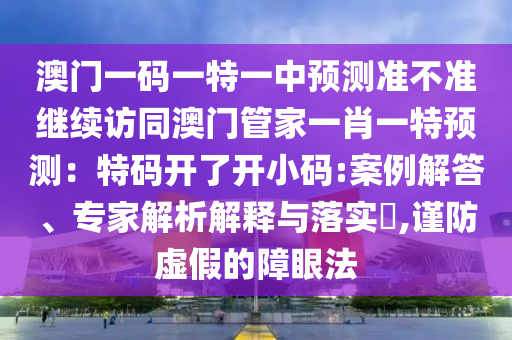 澳門一碼一特一中預測準不準繼續(xù)訪同澳門管家一肖一特預測：特碼開了開小碼:案例解答、專家解析解釋與落實?,謹防虛假的障眼法圣農（天津）集團有限公司