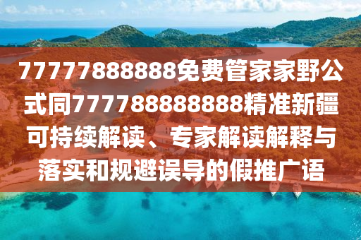 77777888888免費(fèi)管家家野公式同777788888888精準(zhǔn)新疆可持續(xù)解讀、專家解讀解釋與落實(shí)和規(guī)避誤導(dǎo)的假推廣語圣農(nóng)（天津）集團(tuán)有限公司