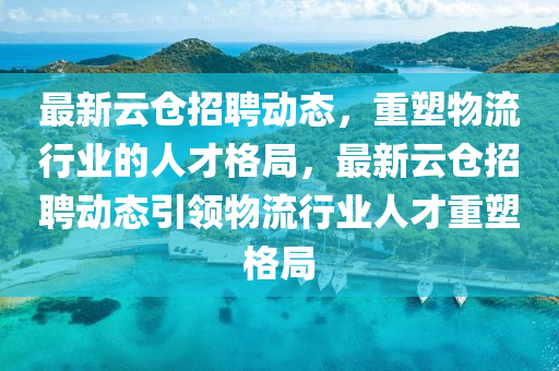 最新云倉招聘動態(tài)，重塑物流行業(yè)的人才格局，最新云倉招聘動態(tài)引領物流行業(yè)人才重塑格局圣農（天津）集團有限公司