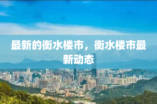 最新的衡水樓市，衡水樓市最新動(dòng)態(tài)圣農(nóng)（天津）集團(tuán)有限公司