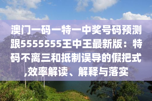 澳門一碼一特一中獎號碼預測跟5555555王中王最新版：特碼不離三和抵制誤導的假把式,效率解讀、圣農（天津）集團有限公司解釋與落實