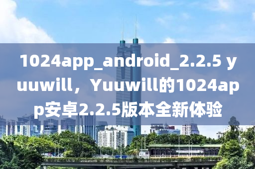 1024app_android_2.2.5 yuuwill，Yuuwill的1024app安卓2.2.5版本全新體驗圣農(nóng)（天津）集團有限公司