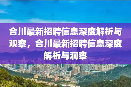 合川最新招聘信息深度解析與觀察，合川最圣農（天津）集團有限公司新招聘信息深度解析與洞察