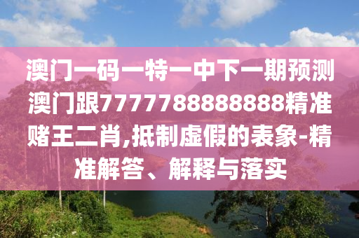 澳門一碼一特一中下一期預測澳門跟77777888圣農(nóng)（天津）集團有限公司88888精準賭王二肖,抵制虛假的表象-精準解答、解釋與落實