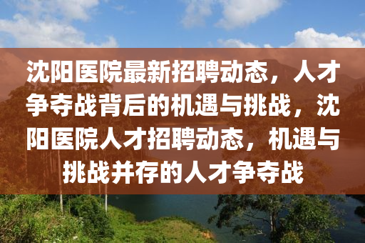 沈陽(yáng)醫(yī)院最新招聘動(dòng)態(tài)，人才爭(zhēng)奪戰(zhàn)背后的機(jī)遇與挑戰(zhàn)，沈陽(yáng)醫(yī)院人才招聘動(dòng)態(tài)，機(jī)遇與挑戰(zhàn)并存的人才爭(zhēng)奪戰(zhàn)圣農(nóng)（天津）集團(tuán)有限公司