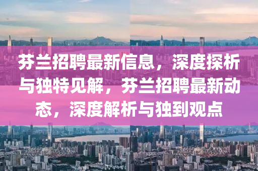芬蘭招聘最新信息，深度探圣農(nóng)（天津）集團(tuán)有限公司析與獨特見解，芬蘭招聘最新動態(tài)，深度解析與獨到觀點