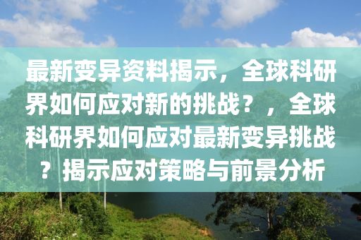 最新變異資料揭示，全球科研界如何應(yīng)對(duì)新的挑戰(zhàn)？，全球科研界如何應(yīng)對(duì)最新變異挑戰(zhàn)？揭示應(yīng)對(duì)策略與前景分析圣農(nóng)（天津）集團(tuán)有限公司