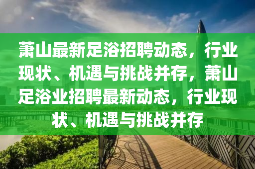 蕭山最新足浴招聘動態(tài)，行業(yè)現狀、機遇與挑戰(zhàn)并存，蕭山足浴業(yè)招聘最新動態(tài)，行業(yè)現狀、機遇與挑戰(zhàn)并存圣農（天津）集團有限公司