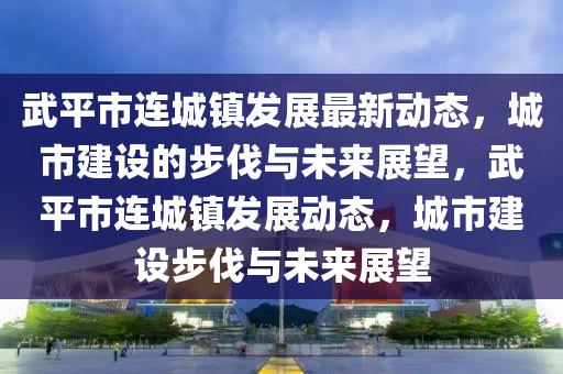 武平市連城鎮(zhèn)發(fā)展最新動(dòng)態(tài)，城市建設(shè)的步伐與未來展望，武平市連城鎮(zhèn)發(fā)展動(dòng)態(tài)，城市建設(shè)步伐與未來展望圣農(nóng)（天津）集團(tuán)有限公司