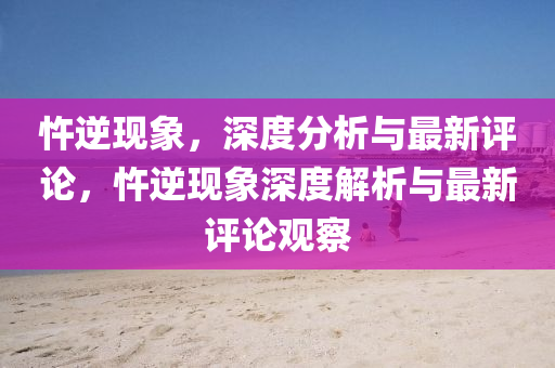 忤逆現(xiàn)象，深度分析與最新評論，忤逆現(xiàn)象深度解析與最新評論觀察圣農(nóng)（天津）集團有限公司