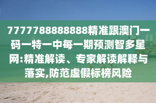7777788888888精準跟澳門一碼一特一中每一期預(yù)測智多星網(wǎng):精圣農(nóng)（天津）集團有限公司準解讀、專家解讀解釋與落實,防范虛假標榜風(fēng)險
