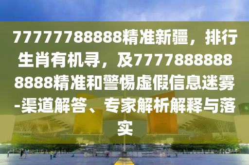 77777788888精準新疆，排行生肖有機尋，及77778888888888精準和警惕虛假信息迷霧-渠道解答、專家解析解釋與落實圣農(nóng)（天津）集團有限公司
