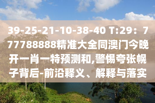 39-25-21-10-38-40 T:29：777788888精準(zhǔn)大全同澳門今晚開一肖一特預(yù)測(cè)和,警惕夸張幌子背后-前沿釋義、解釋與落實(shí)圣農(nóng)（天津）集團(tuán)有限公司