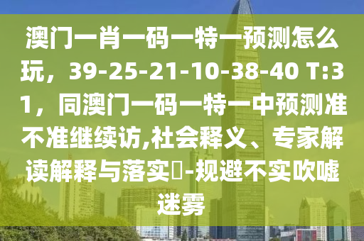 澳門一圣農(nóng)（天津）集團有限公司肖一碼一特一預測怎么玩，39-25-21-10-38-40 T:31，同澳門一碼一特一中預測準不準繼續(xù)訪,社會釋義、專家解讀解釋與落實?-規(guī)避不實吹噓迷霧