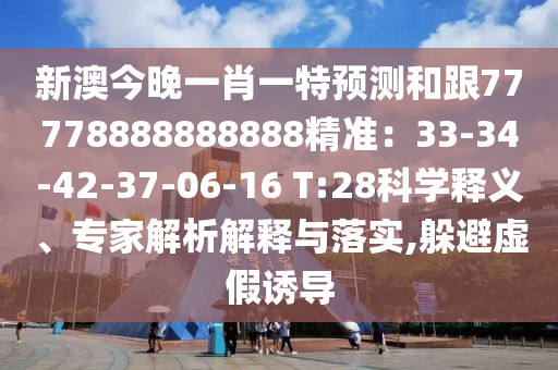 圣農(nóng)（天津）集團有限公司新澳今晚一肖一特預(yù)測和跟77778888888888精準(zhǔn)：33-34-42-37-06-16 T:28科學(xué)釋義、專家解析解釋與落實,躲避虛假誘導(dǎo)