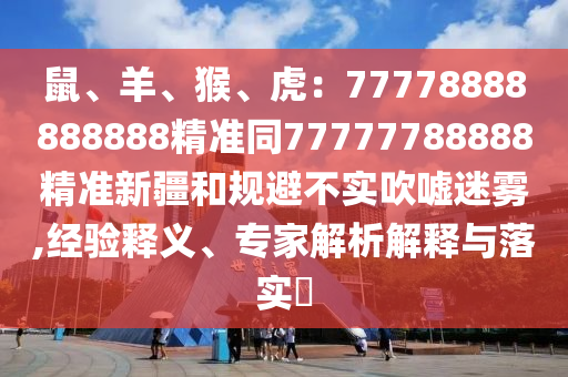 鼠、羊、猴、虎：77778888888888精準(zhǔn)同圣農(nóng)（天津）集團(tuán)有限公司77777788888精準(zhǔn)新疆和規(guī)避不實(shí)吹噓迷霧,經(jīng)驗(yàn)釋義、專家解析解釋與落實(shí)?