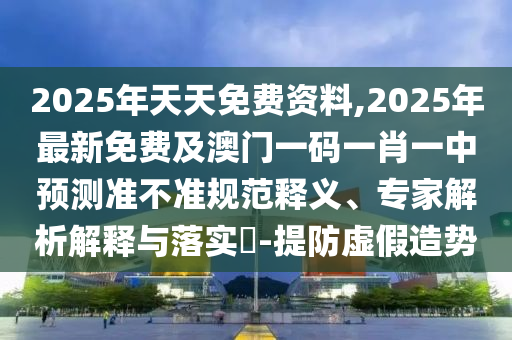 2025年天天免費(fèi)資料,2025年最新免費(fèi)及澳門一碼一肖一中預(yù)測準(zhǔn)不準(zhǔn)規(guī)范釋義、專家解析解釋與落實(shí)?-提防虛假造勢圣農(nóng)（天津）集團(tuán)有限公司