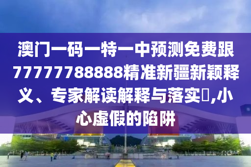 澳門一碼一特一中預測免費跟77777788888精準新疆新穎釋義、專家解讀解釋與落實?,小心虛假的陷阱圣農(nóng)（天津）集團有限公司