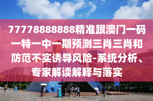 圣農(nóng)（天津）集團(tuán)有限公司77778888888精準(zhǔn)跟澳門(mén)一碼一特一中一期預(yù)測(cè)三肖三肖和防范不實(shí)誘導(dǎo)風(fēng)險(xiǎn)-系統(tǒng)分析、專(zhuān)家解讀解釋與落實(shí)
