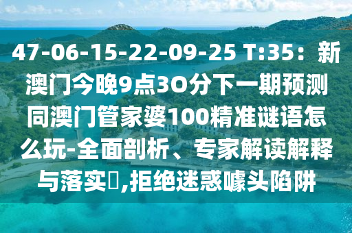 47-06-15-22-09-25 T:35：新澳門(mén)今晚9點(diǎn)3O分下一期預(yù)測(cè)同澳門(mén)管家婆100精準(zhǔn)謎語(yǔ)怎么玩-全面剖析、專家解讀解釋與落實(shí)?,拒絕迷惑噱頭陷阱圣農(nóng)（天津）集團(tuán)有限公司