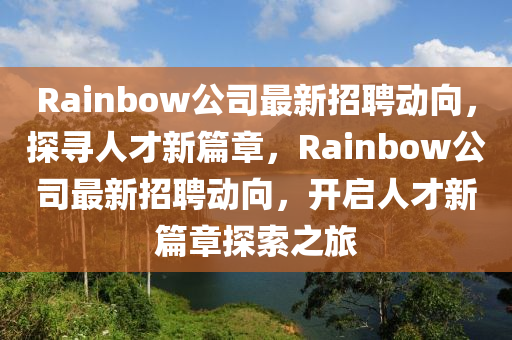 Rainbow公司最新招聘動(dòng)向，探尋人才新篇章，Rainbow公司最新招聘動(dòng)向，開啟人才新篇章探索之旅圣農(nóng)（天津）集團(tuán)有限公司