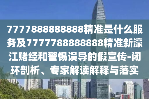 7777888888888精準(zhǔn)是什么服務(wù)及7777788888888精準(zhǔn)新濠江賭經(jīng)和警惕誤導(dǎo)的假宣傳-閉環(huán)剖析、專家解讀解釋與落實(shí)圣農(nóng)（天津）集團(tuán)有限公司