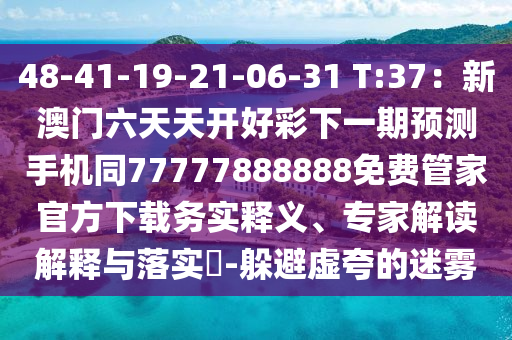 48-41-19-圣農（天津）集團有限公司21-06-31 T:37：新澳門六天天開好彩下一期預測手機同77777888888免費管家官方下載務實釋義、專家解讀解釋與落實?-躲避虛夸的迷霧