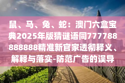 鼠、馬、兔、蛇：澳門六盒寶典2025年版猜謎語同777788888888精準(zhǔn)新官家透徹釋義、解釋與落實(shí)-防范廣告的誤導(dǎo)圣農(nóng)（天津）集團(tuán)有限公司