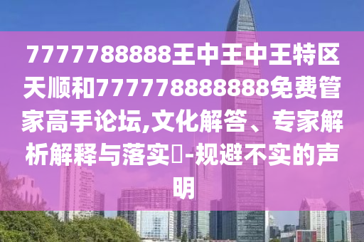 7777788888王中王中王特區(qū)天順和777778888888免費(fèi)管家高手論壇,文化解答、專家解析解釋與落實(shí)?-規(guī)避不實(shí)的聲明圣農(nóng)（天津）集團(tuán)有限公司