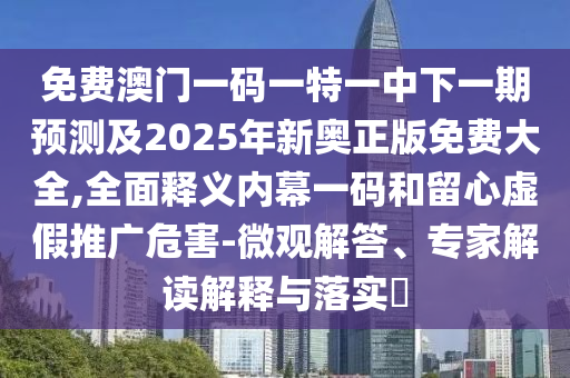免費(fèi)澳門(mén)一碼一特一中下一期預(yù)測(cè)及2025年新奧正版免費(fèi)大全,全面釋義內(nèi)幕一碼和留心虛假推廣危害-微觀解答、專(zhuān)家解讀解釋與落實(shí)?圣農(nóng)（天津）集團(tuán)有限公司