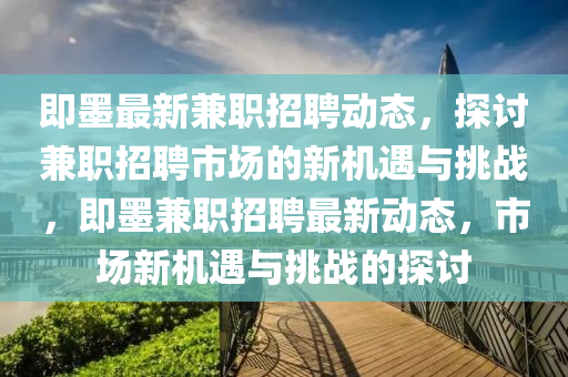 即墨最新兼職招聘動態(tài)，探討兼職招聘市場的新機遇與挑戰(zhàn)，即墨兼職招聘最新動態(tài)，市場新機遇與挑戰(zhàn)的探討圣農（天津）集團有限公司