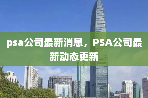 psa公司最新消圣農(nóng)（天津）集團有限公司息，PSA公司最新動態(tài)更新