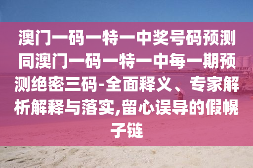 澳門一碼一特一中獎號碼預(yù)測同澳門一碼一特一中每一期預(yù)測絕密三碼-全面釋義、專家解析解釋與落實,留心誤導(dǎo)的假幌子鏈?zhǔn)マr(nóng)（天津）集團(tuán)有限公司