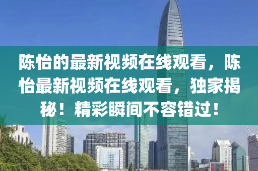 陳怡的最新視頻在線觀看，陳怡最新視頻在線觀看，獨家揭秘！精彩瞬間圣農(nóng)（天津）集團有限公司不容錯過！