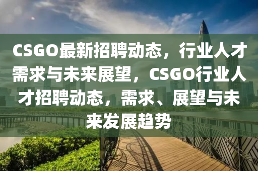 CSGO最新招聘動態(tài)，行業(yè)人才需求與未來展望，CSGO行業(yè)人才招聘動態(tài)，需求、展望與未來發(fā)展趨勢圣農(nóng)（天津）集團有限公司